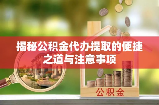 榆阳揭秘公积金代办提取的便捷之道与注意事项