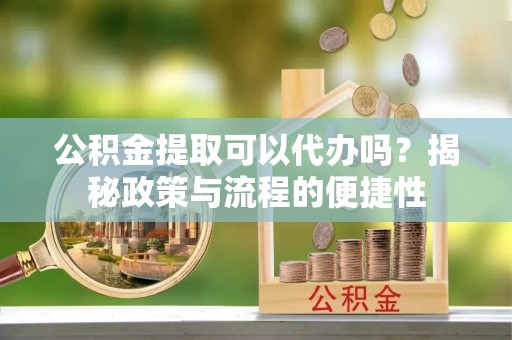 榆阳公积金提取可以代办吗？揭秘政策与流程的便捷性