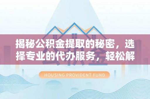 榆阳揭秘公积金提取的秘密，选择专业的代办服务，轻松解决你的难题