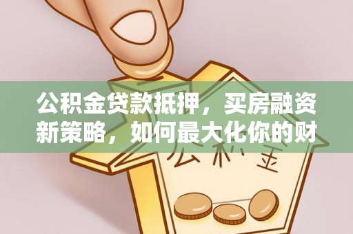 榆阳公积金贷款抵押，买房融资新策略，如何最大化你的财务自由
