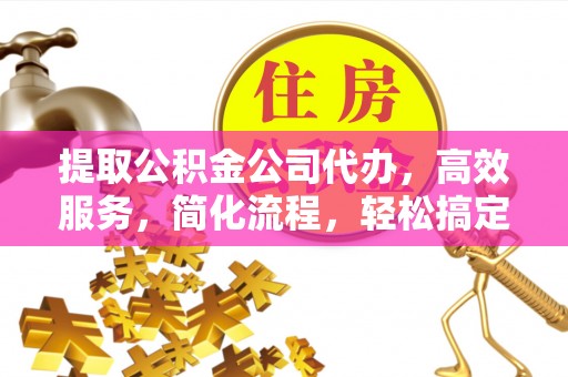 榆阳提取公积金公司代办，高效服务，简化流程，轻松搞定资金难题