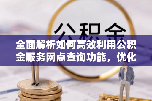 榆阳全面解析如何高效利用公积金服务网点查询功能，优化生活理财规划