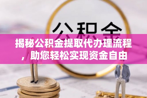 榆阳揭秘公积金提取代办理流程，助您轻松实现资金自由