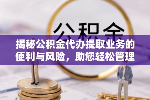 榆阳揭秘公积金代办提取业务的便利与风险，助您轻松管理个人资金
