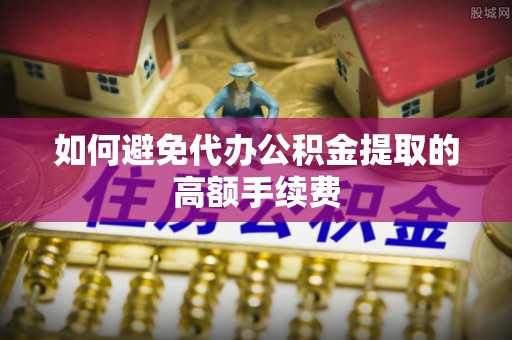 榆阳如何避免代办公积金提取的高额手续费