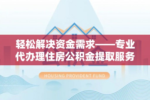 榆阳轻松解决资金需求——专业代办理住房公积金提取服务