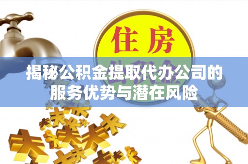 榆阳揭秘公积金提取代办公司的服务优势与潜在风险