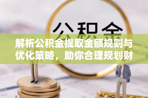 榆阳解析公积金提取金额规则与优化策略，助你合理规划财务未来