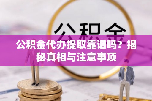 榆阳公积金代办提取靠谱吗？揭秘真相与注意事项
