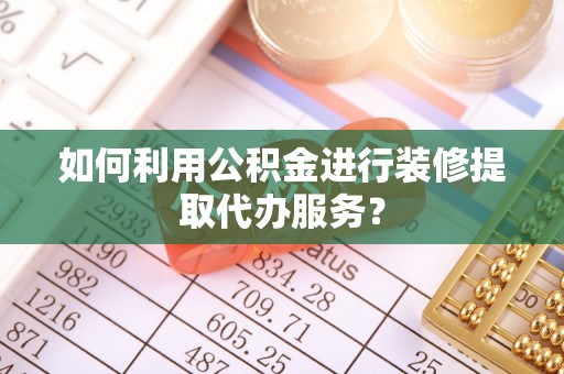 榆阳如何利用公积金进行装修提取代办服务？