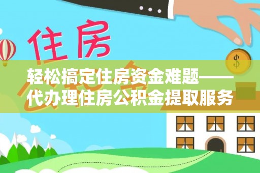 榆阳轻松搞定住房资金难题——代办理住房公积金提取服务详解
