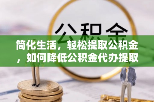 榆阳简化生活，轻松提取公积金，如何降低公积金代办提取的费用？