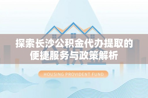 榆阳探索长沙公积金代办提取的便捷服务与政策解析