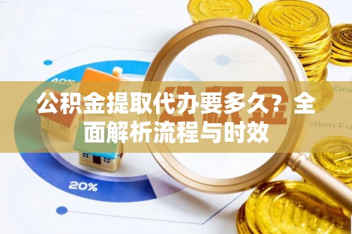 榆阳公积金提取代办要多久？全面解析流程与时效