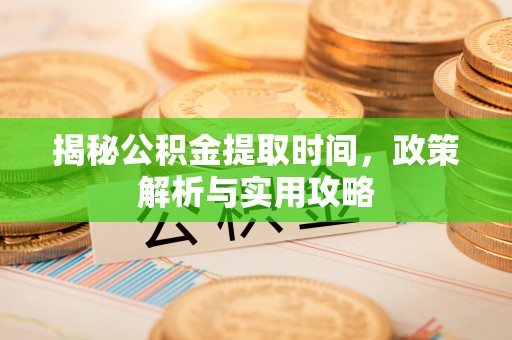 榆阳揭秘公积金提取时间，政策解析与实用攻略