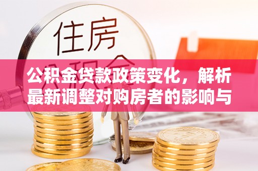 榆阳公积金贷款政策变化，解析最新调整对购房者的影响与机遇
