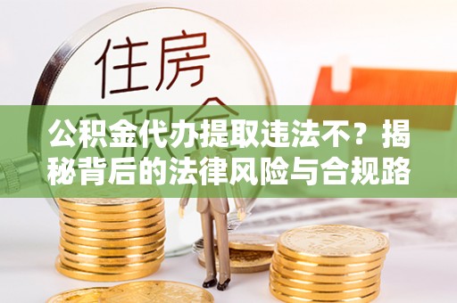 榆阳公积金代办提取违法不？揭秘背后的法律风险与合规路径