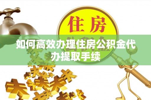 榆阳如何高效办理住房公积金代办提取手续