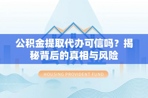 榆阳公积金提取代办可信吗？揭秘背后的真相与风险