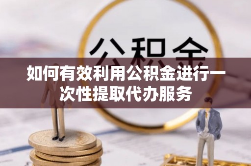 榆阳如何有效利用公积金进行一次性提取代办服务