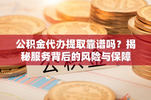 榆阳公积金代办提取靠谱吗？揭秘服务背后的风险与保障