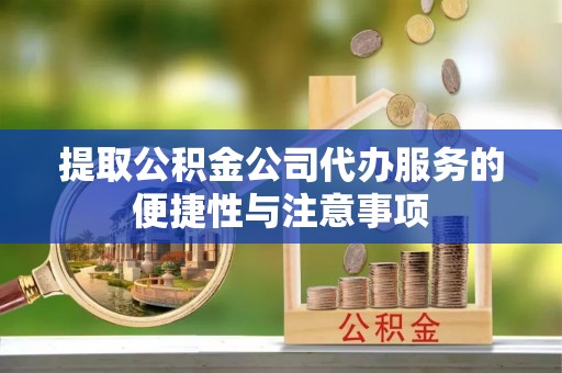 榆阳提取公积金公司代办服务的便捷性与注意事项