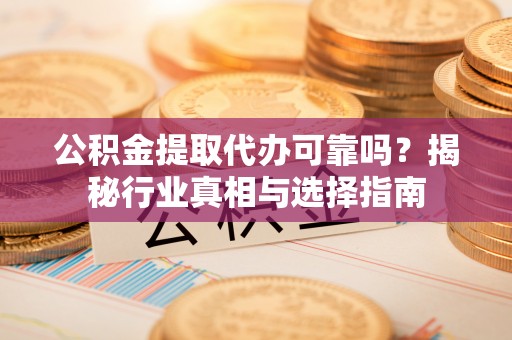 榆阳公积金提取代办可靠吗？揭秘行业真相与选择指南