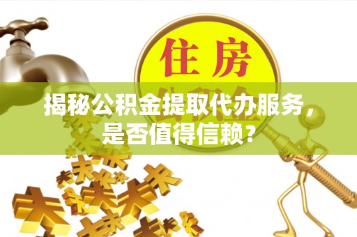 榆阳揭秘公积金提取代办服务，是否值得信赖？