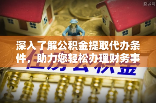 榆阳深入了解公积金提取代办条件，助力您轻松办理财务事务