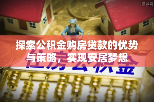 榆阳探索公积金购房贷款的优势与策略，实现安居梦想