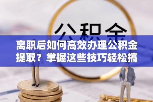 榆阳离职后如何高效办理公积金提取？掌握这些技巧轻松搞定