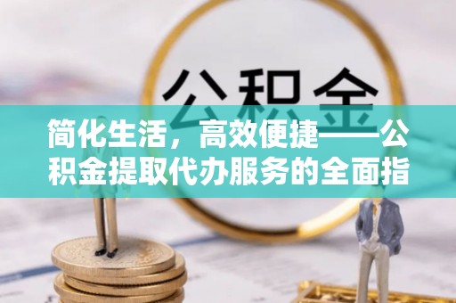 榆阳简化生活，高效便捷——公积金提取代办服务的全面指南