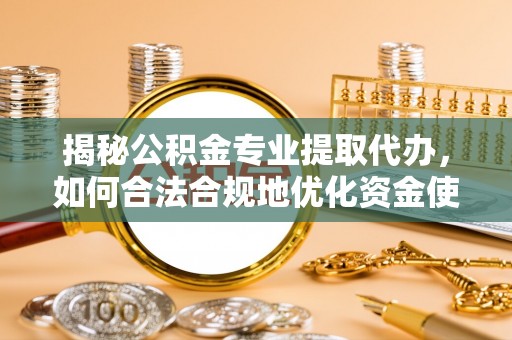 榆阳揭秘公积金专业提取代办，如何合法合规地优化资金使用
