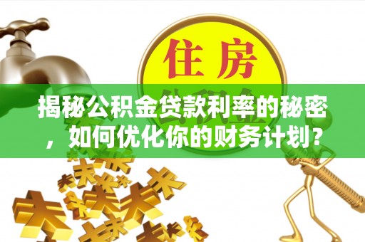 榆阳揭秘公积金贷款利率的秘密，如何优化你的财务计划？