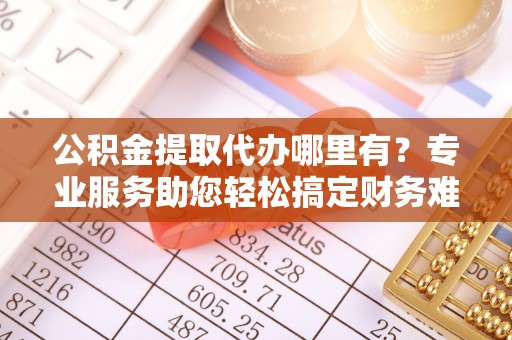 榆阳公积金提取代办哪里有？专业服务助您轻松搞定财务难题
