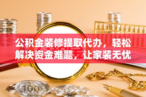 榆阳公积金装修提取代办，轻松解决资金难题，让家装无忧