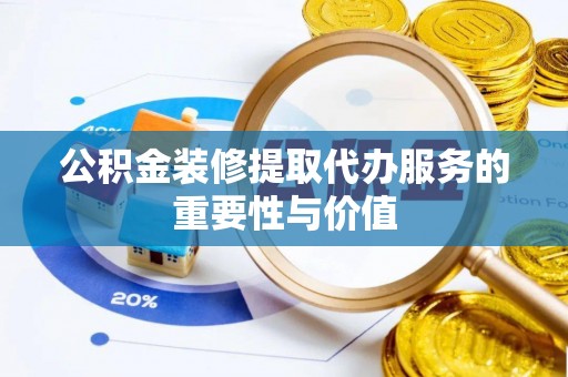 榆阳公积金装修提取代办服务的重要性与价值
