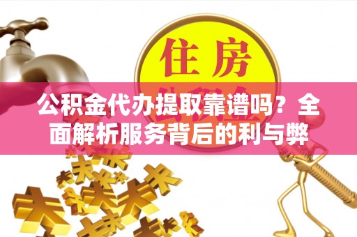 榆阳公积金代办提取靠谱吗？全面解析服务背后的利与弊