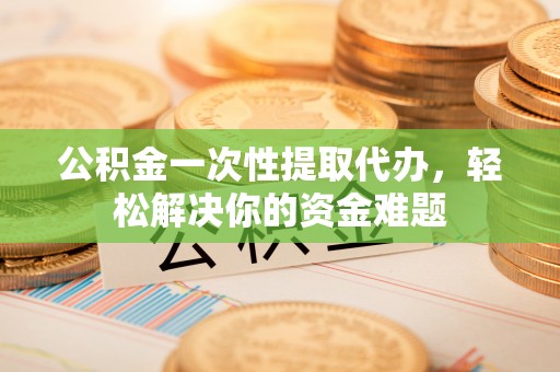 榆阳公积金一次性提取代办，轻松解决你的资金难题