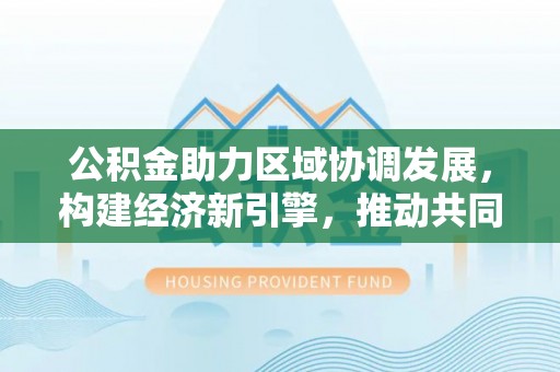 榆阳公积金助力区域协调发展，构建经济新引擎，推动共同富裕