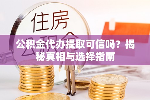 榆阳公积金代办提取可信吗？揭秘真相与选择指南