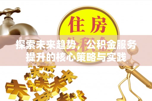 榆阳探索未来趋势，公积金服务提升的核心策略与实践