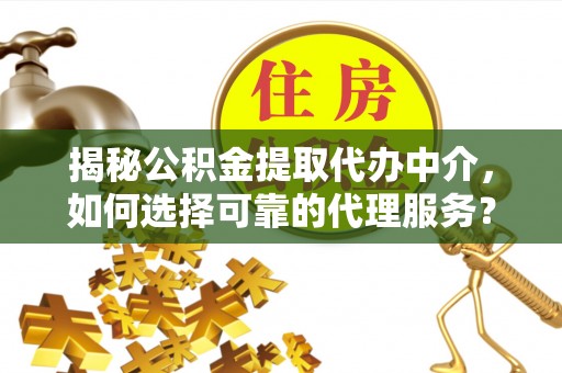 榆阳揭秘公积金提取代办中介，如何选择可靠的代理服务？