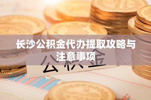 榆阳长沙公积金代办提取攻略与注意事项