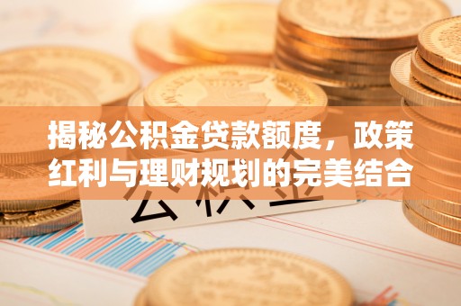 榆阳揭秘公积金贷款额度，政策红利与理财规划的完美结合