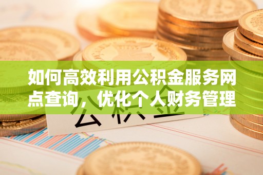 榆阳如何高效利用公积金服务网点查询，优化个人财务管理