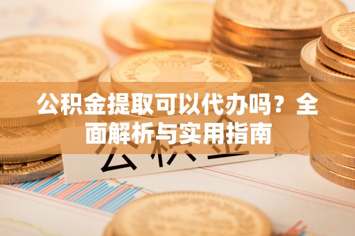 榆阳公积金提取可以代办吗？全面解析与实用指南