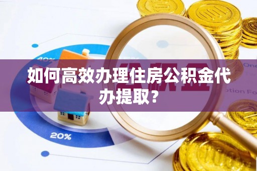 榆阳如何高效办理住房公积金代办提取？