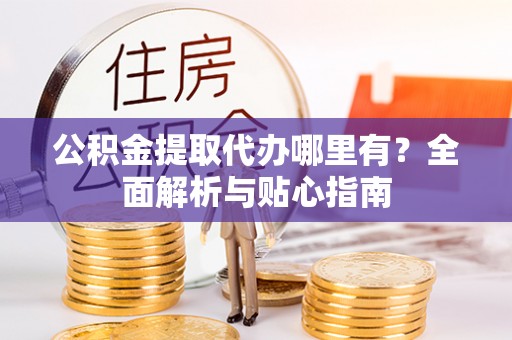 榆阳公积金提取代办哪里有？全面解析与贴心指南