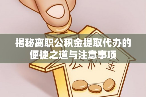 榆阳揭秘离职公积金提取代办的便捷之道与注意事项